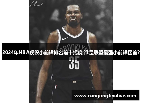 2024年NBA现役小前锋排名前十揭晓 谁是联盟最强小前锋榜首？