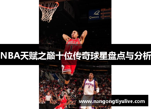 NBA天赋之巅十位传奇球星盘点与分析