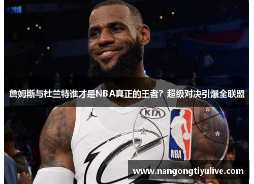 詹姆斯与杜兰特谁才是NBA真正的王者？超级对决引爆全联盟