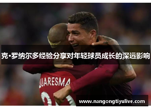 克·罗纳尔多经验分享对年轻球员成长的深远影响