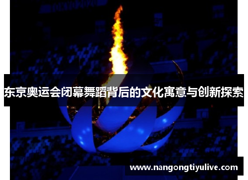 东京奥运会闭幕舞蹈背后的文化寓意与创新探索