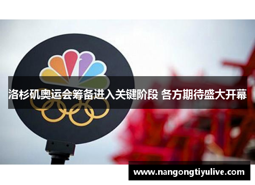 洛杉矶奥运会筹备进入关键阶段 各方期待盛大开幕